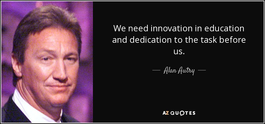 We need innovation in education and dedication to the task before us. - Alan Autry