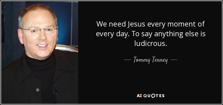 We need Jesus every moment of every day. To say anything else is ludicrous. - Tommy Tenney