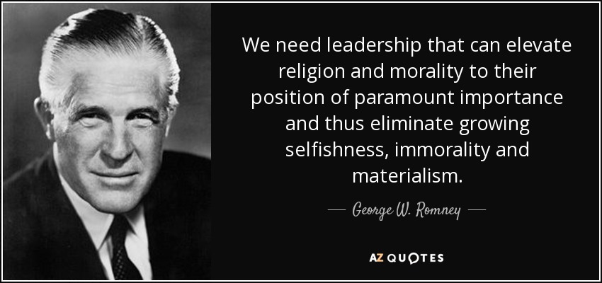 We need leadership that can elevate religion and morality to their position of paramount importance and thus eliminate growing selfishness, immorality and materialism. - George W. Romney