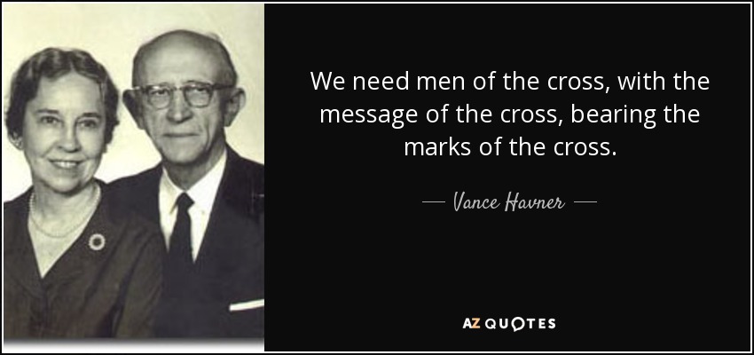 We need men of the cross, with the message of the cross, bearing the marks of the cross. - Vance Havner