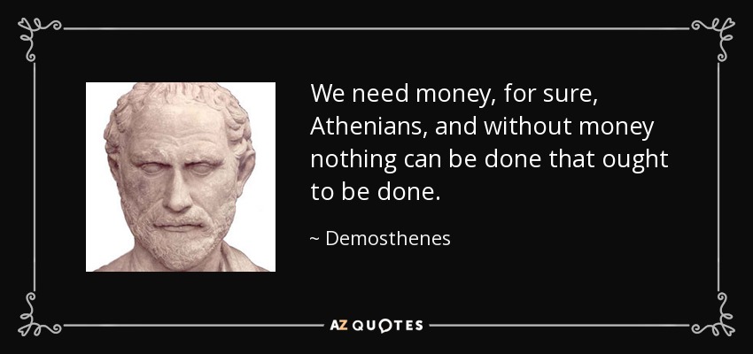 We need money, for sure, Athenians, and without money nothing can be done that ought to be done. - Demosthenes