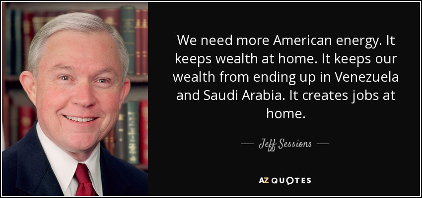 We need more American energy. It keeps wealth at home. It keeps our wealth from ending up in Venezuela and Saudi Arabia. It creates jobs at home. - Jeff Sessions