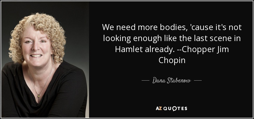 We need more bodies, 'cause it's not looking enough like the last scene in Hamlet already. --Chopper Jim Chopin - Dana Stabenow