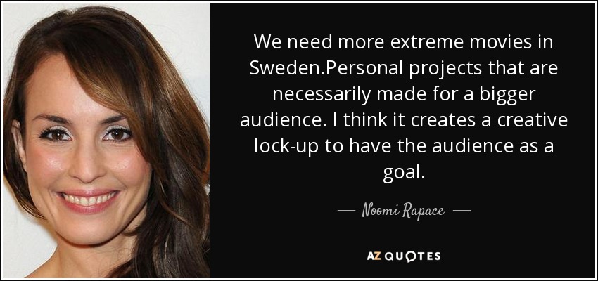 We need more extreme movies in Sweden.Personal projects that are necessarily made for a bigger audience. I think it creates a creative lock-up to have the audience as a goal. - Noomi Rapace