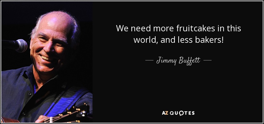 We need more fruitcakes in this world, and less bakers! - Jimmy Buffett