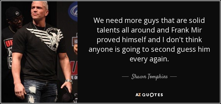 We need more guys that are solid talents all around and Frank Mir proved himself and I don't think anyone is going to second guess him every again. - Shawn Tompkins