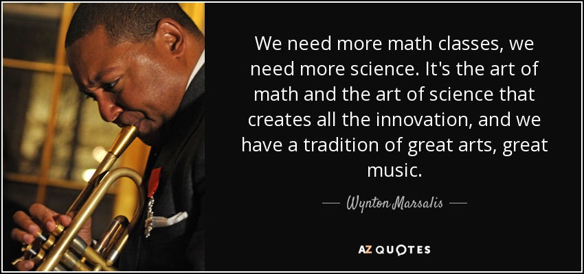 We need more math classes, we need more science. It's the art of math and the art of science that creates all the innovation, and we have a tradition of great arts, great music. - Wynton Marsalis