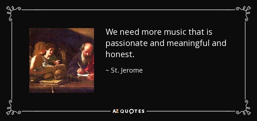 We need more music that is passionate and meaningful and honest. - St. Jerome