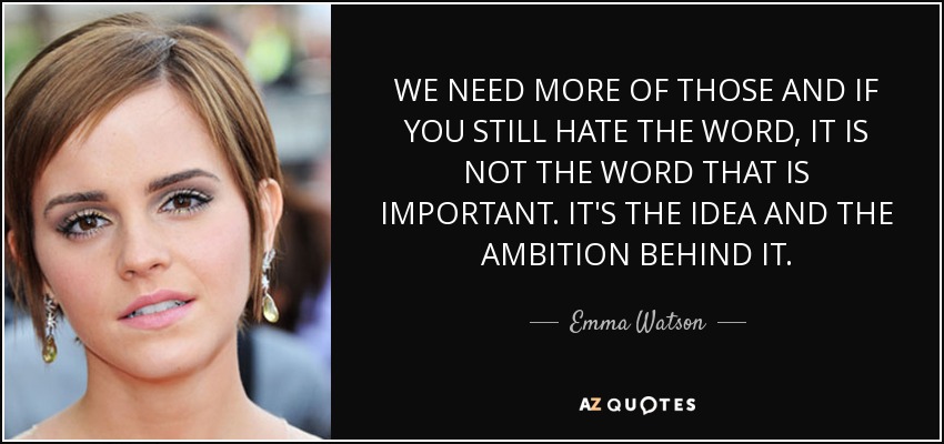 WE NEED MORE OF THOSE AND IF YOU STILL HATE THE WORD, IT IS NOT THE WORD THAT IS IMPORTANT. IT'S THE IDEA AND THE AMBITION BEHIND IT. - Emma Watson