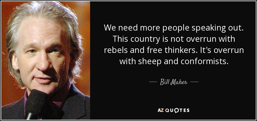 We need more people speaking out. This country is not overrun with rebels and free thinkers. It's overrun with sheep and conformists. - Bill Maher