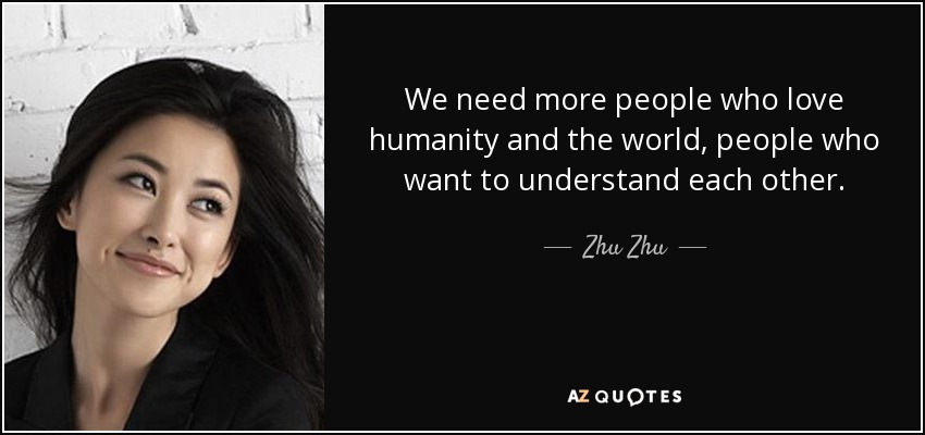 We need more people who love humanity and the world, people who want to understand each other. - Zhu Zhu