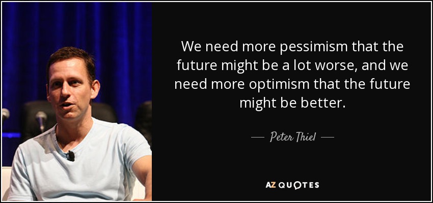 We need more pessimism that the future might be a lot worse, and we need more optimism that the future might be better. - Peter Thiel