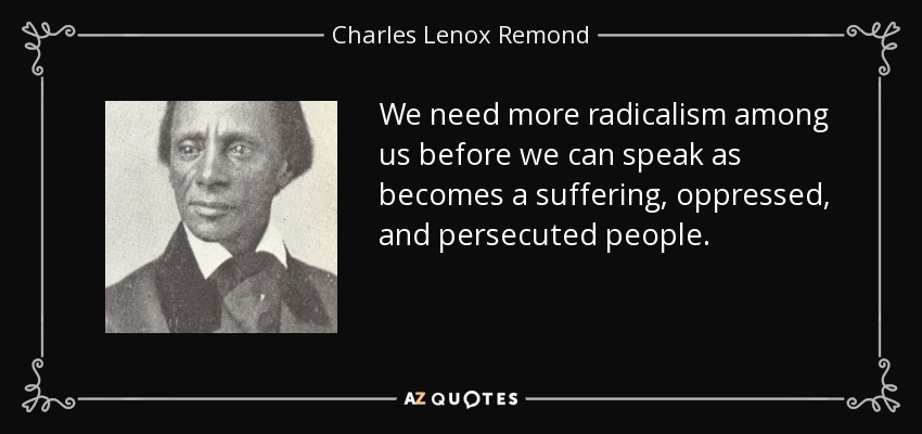 We need more radicalism among us before we can speak as becomes a suffering, oppressed, and persecuted people. - Charles Lenox Remond