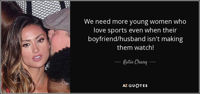 We need more young women who love sports even when their boyfriend/husband isn't making them watch! - Katie Cleary