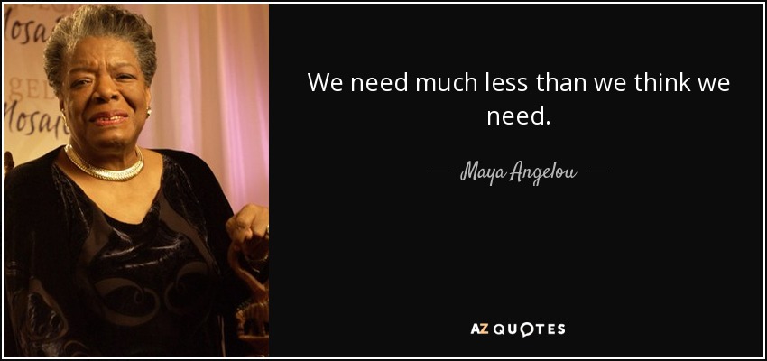 We need much less than we think we need. - Maya Angelou