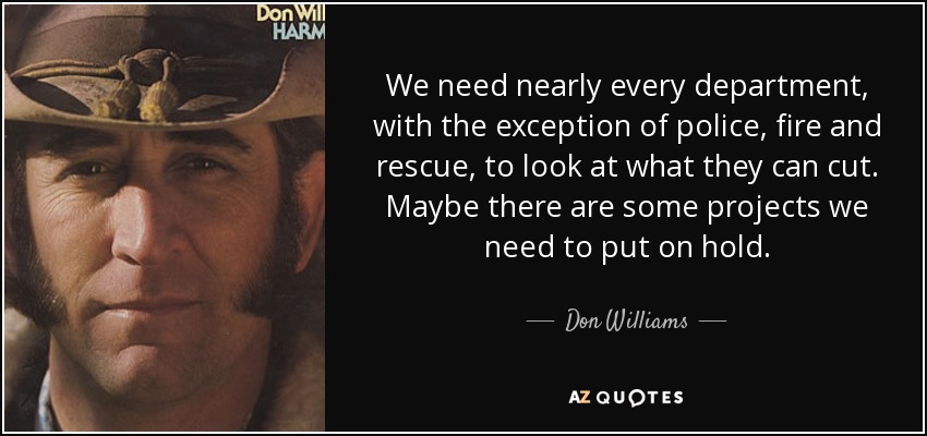 We need nearly every department, with the exception of police, fire and rescue, to look at what they can cut. Maybe there are some projects we need to put on hold. - Don Williams
