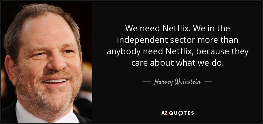 We need Netflix. We in the independent sector more than anybody need Netflix, because they care about what we do. - Harvey Weinstein