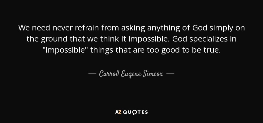 We need never refrain from asking anything of God simply on the ground that we think it impossible. God specializes in 