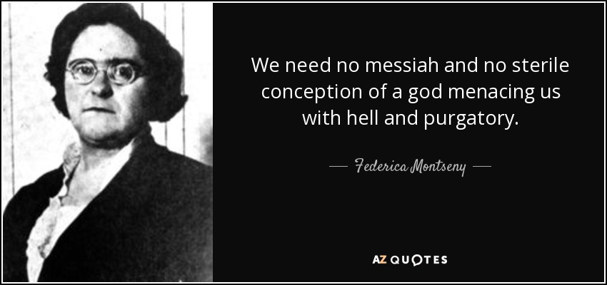 We need no messiah and no sterile conception of a god menacing us with hell and purgatory. - Federica Montseny