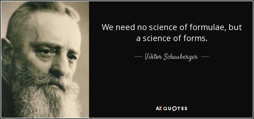 We need no science of formulae, but a science of forms. - Viktor Schauberger