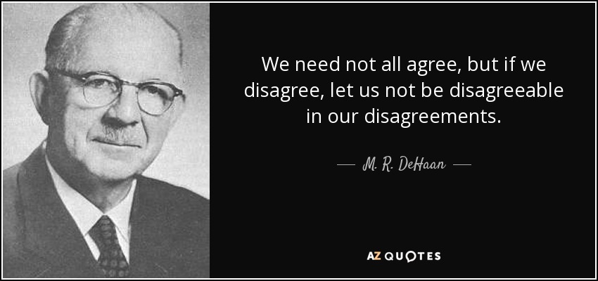 We need not all agree, but if we disagree, let us not be disagreeable in our disagreements. - M. R. DeHaan