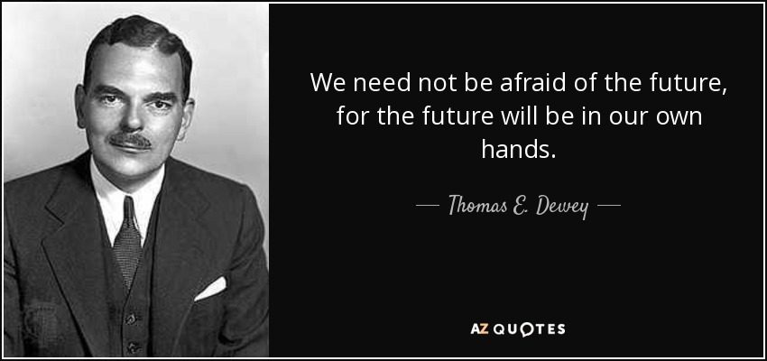 We need not be afraid of the future, for the future will be in our own hands. - Thomas E. Dewey