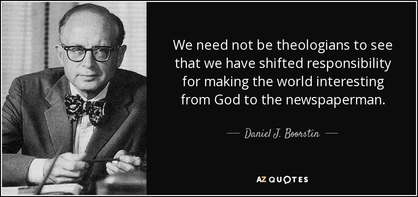 We need not be theologians to see that we have shifted responsibility for making the world interesting from God to the newspaperman. - Daniel J. Boorstin