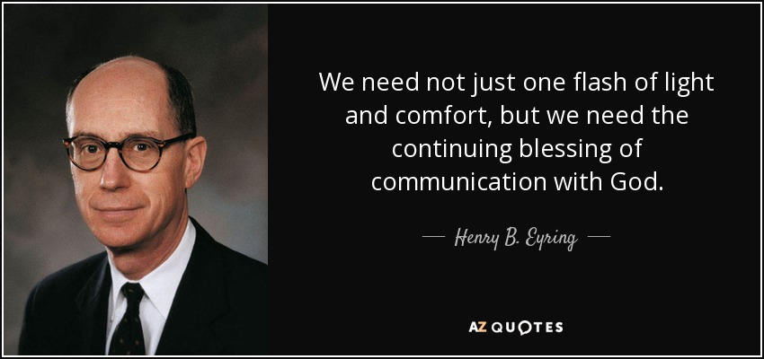 We need not just one flash of light and comfort, but we need the continuing blessing of communication with God. - Henry B. Eyring