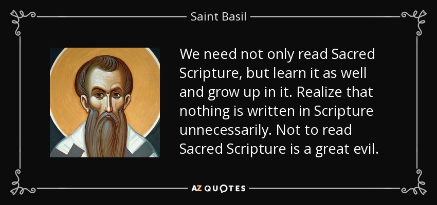 We need not only read Sacred Scripture, but learn it as well and grow up in it. Realize that nothing is written in Scripture unnecessarily. Not to read Sacred Scripture is a great evil. - Saint Basil