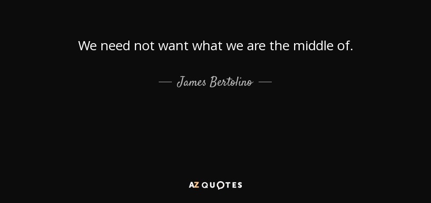 We need not want what we are the middle of. - James Bertolino