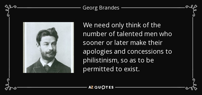 We need only think of the number of talented men who sooner or later make their apologies and concessions to philistinism, so as to be permitted to exist. - Georg Brandes