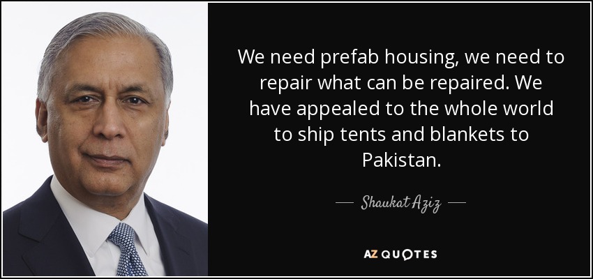 We need prefab housing, we need to repair what can be repaired. We have appealed to the whole world to ship tents and blankets to Pakistan. - Shaukat Aziz