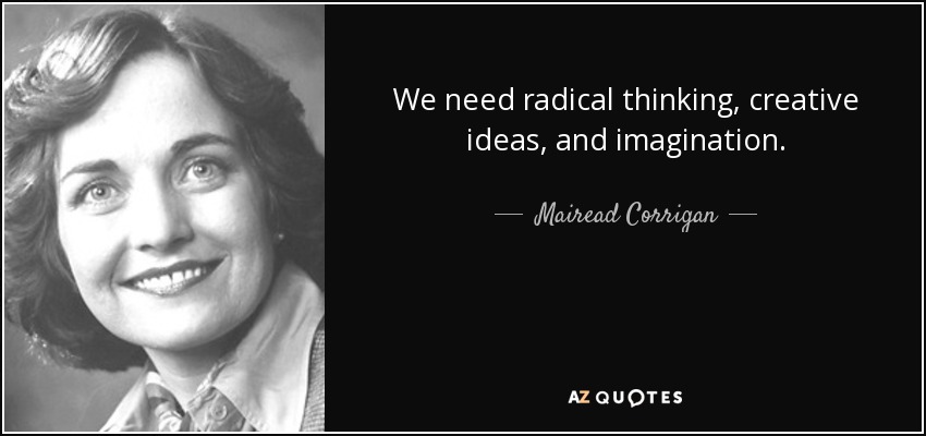 We need radical thinking, creative ideas, and imagination. - Mairead Corrigan