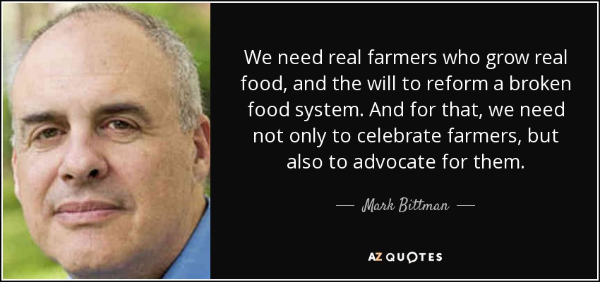 We need real farmers who grow real food, and the will to reform a broken food system. And for that, we need not only to celebrate farmers, but also to advocate for them. - Mark Bittman