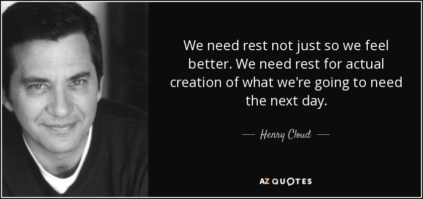 We need rest not just so we feel better. We need rest for actual creation of what we're going to need the next day. - Henry Cloud