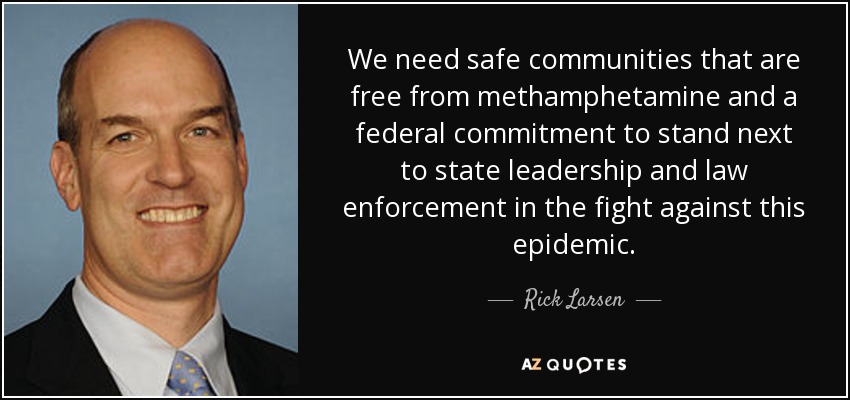 We need safe communities that are free from methamphetamine and a federal commitment to stand next to state leadership and law enforcement in the fight against this epidemic. - Rick Larsen