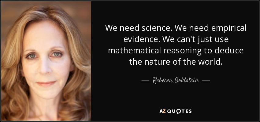 We need science. We need empirical evidence. We can't just use mathematical reasoning to deduce the nature of the world. - Rebecca Goldstein