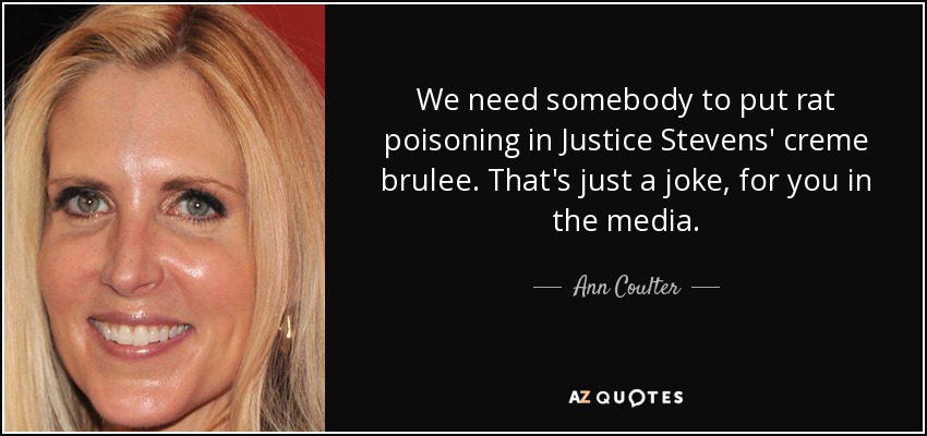 We need somebody to put rat poisoning in Justice Stevens' creme brulee. That's just a joke, for you in the media. - Ann Coulter