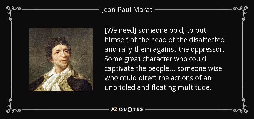 [We need] someone bold, to put himself at the head of the disaffected and rally them against the oppressor. Some great character who could captivate the people... someone wise who could direct the actions of an unbridled and floating multitude. - Jean-Paul Marat