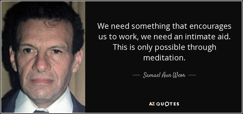 We need something that encourages us to work, we need an intimate aid. This is only possible through meditation. - Samael Aun Weor