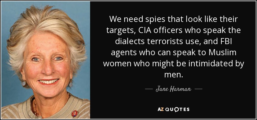 We need spies that look like their targets, CIA officers who speak the dialects terrorists use, and FBI agents who can speak to Muslim women who might be intimidated by men. - Jane Harman