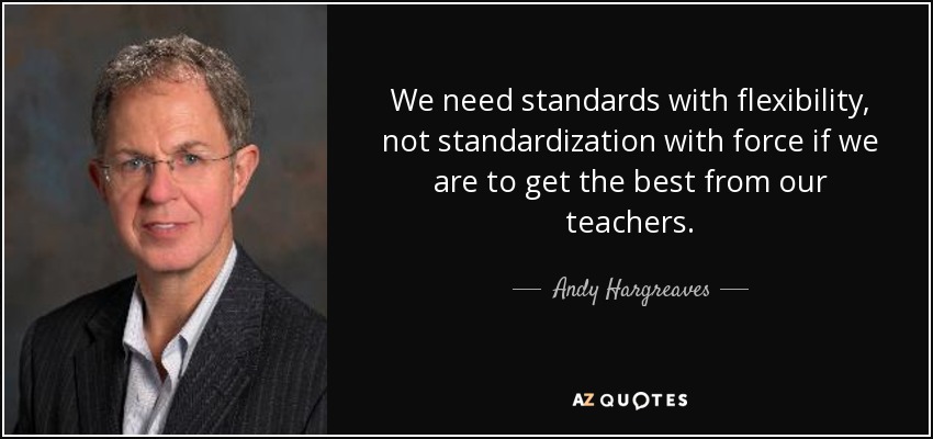 We need standards with flexibility, not standardization with force if we are to get the best from our teachers. - Andy Hargreaves