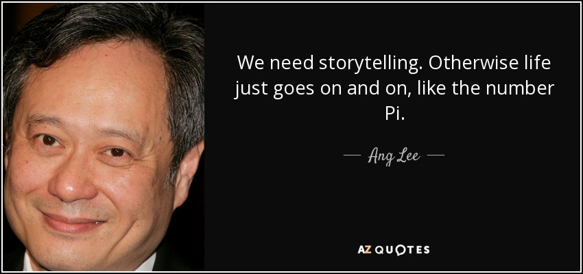 We need storytelling. Otherwise life just goes on and on, like the number Pi. - Ang Lee