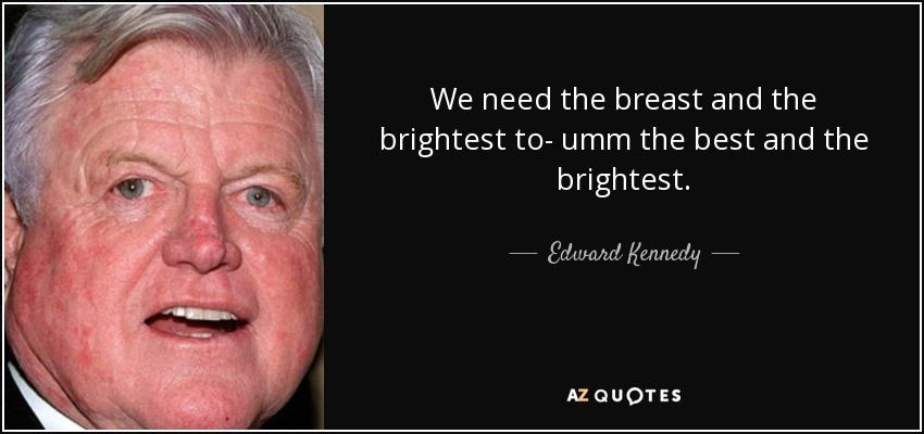 We need the breast and the brightest to- umm the best and the brightest. - Edward Kennedy