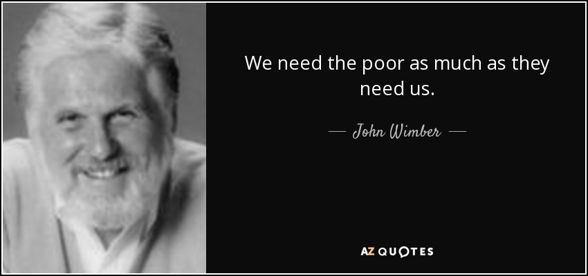 We need the poor as much as they need us. - John Wimber