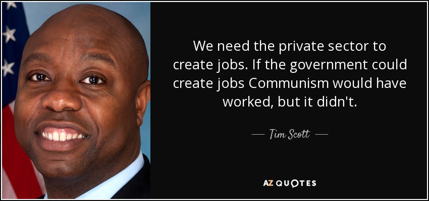 We need the private sector to create jobs. If the government could create jobs Communism would have worked, but it didn't. - Tim Scott