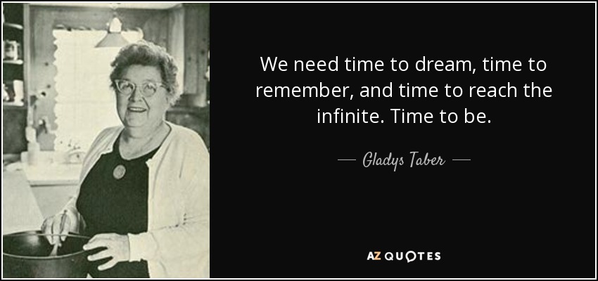 We need time to dream, time to remember, and time to reach the infinite. Time to be. - Gladys Taber
