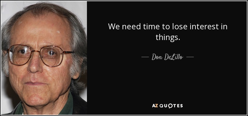 We need time to lose interest in things. - Don DeLillo