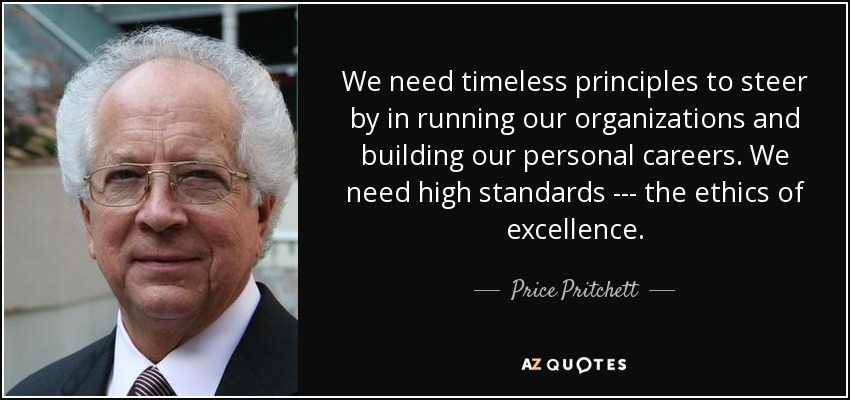 We need timeless principles to steer by in running our organizations and building our personal careers. We need high standards --- the ethics of excellence. - Price Pritchett