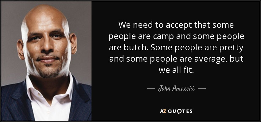 We need to accept that some people are camp and some people are butch. Some people are pretty and some people are average, but we all fit. - John Amaechi